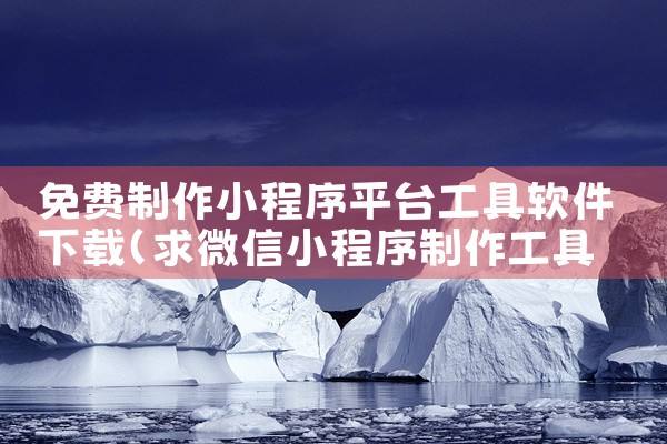 免费制作小程序平台工具软件下载