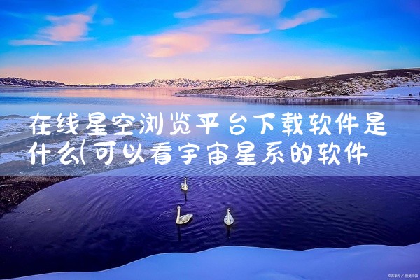 在线星空浏览平台下载软件是什么