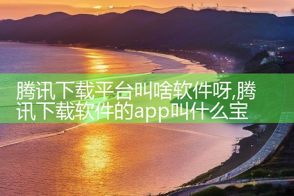 腾讯下载平台叫啥软件呀