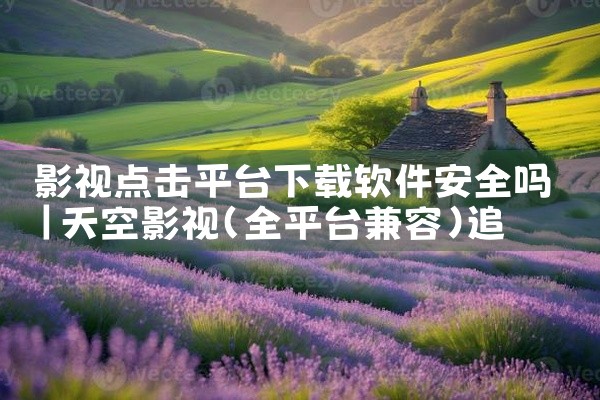 影视点击平台下载软件安全吗