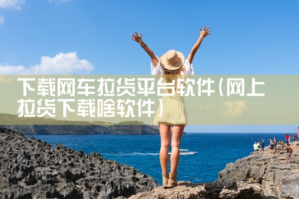下载网车拉货平台软件