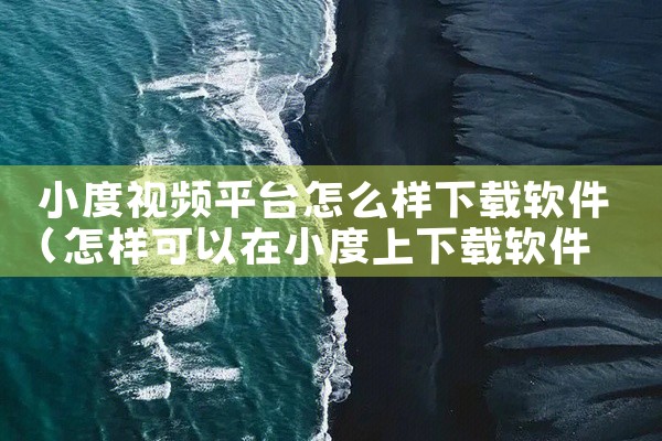 小度视频平台怎么样下载软件