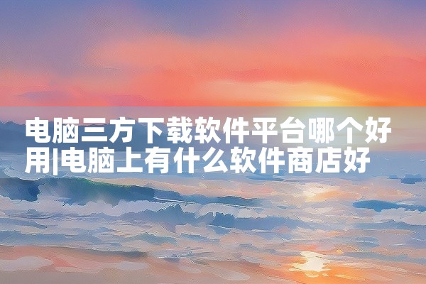 电脑三方下载软件平台哪个好用