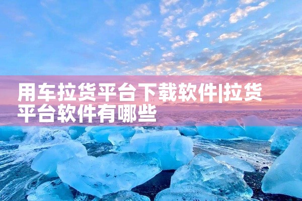 用车拉货平台下载软件