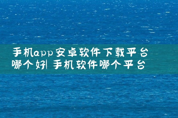 手机app安卓软件下载平台哪个好